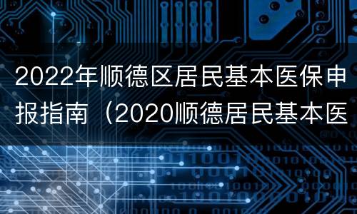 2022年顺德区居民基本医保申报指南（2020顺德居民基本医疗保险）