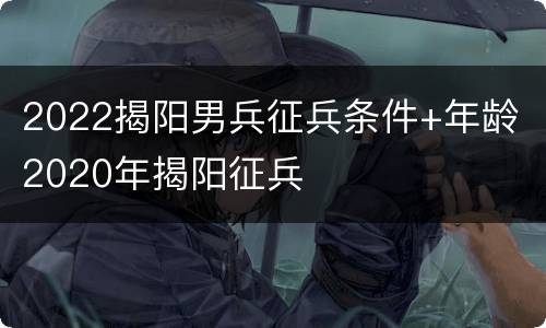2022揭阳男兵征兵条件+年龄 2020年揭阳征兵
