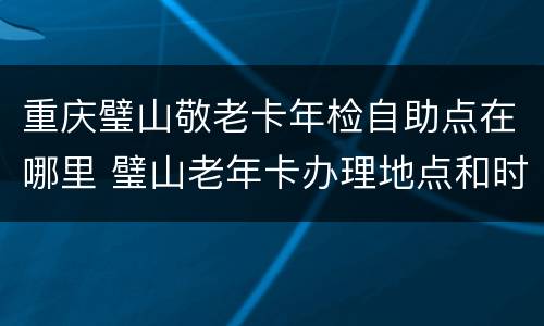 重庆璧山敬老卡年检自助点在哪里 璧山老年卡办理地点和时间