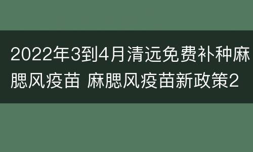 2022年3到4月清远免费补种麻腮风疫苗 麻腮风疫苗新政策2019