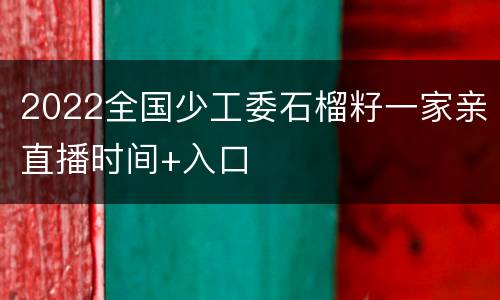2022全国少工委石榴籽一家亲直播时间+入口