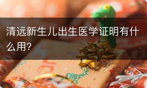 清远新生儿出生医学证明有什么用？