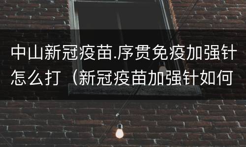中山新冠疫苗.序贯免疫加强针怎么打（新冠疫苗加强针如何打）