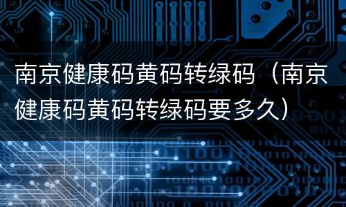 南京健康码黄码转绿码（南京健康码黄码转绿码要多久）