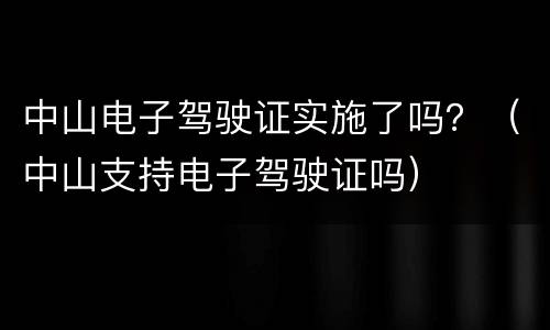 中山电子驾驶证实施了吗？（中山支持电子驾驶证吗）