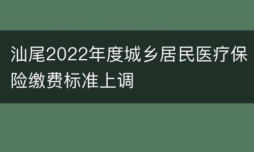 汕尾2022年度城乡居民医疗保险缴费标准上调