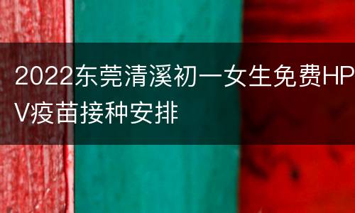 2022东莞清溪初一女生免费HPV疫苗接种安排