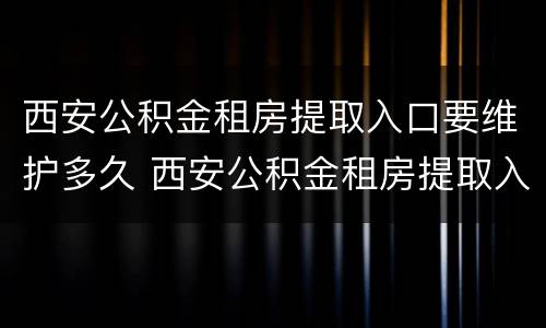 西安公积金租房提取入口要维护多久 西安公积金租房提取入口要维护多久才能提取