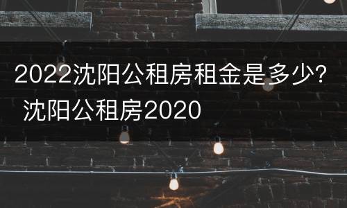 2022沈阳公租房租金是多少？ 沈阳公租房2020