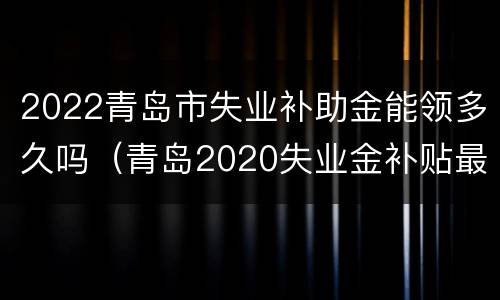 2022青岛市失业补助金能领多久吗（青岛2020失业金补贴最新消息）