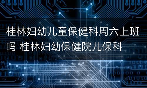 桂林妇幼儿童保健科周六上班吗 桂林妇幼保健院儿保科