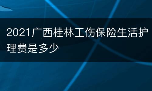 2021广西桂林工伤保险生活护理费是多少