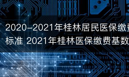 2020-2021年桂林居民医保缴费标准 2021年桂林医保缴费基数