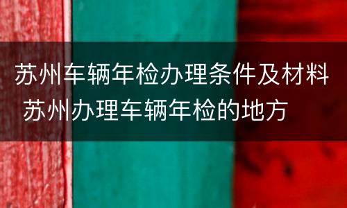苏州车辆年检办理条件及材料 苏州办理车辆年检的地方