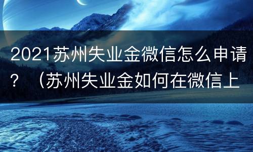 2021苏州失业金微信怎么申请？（苏州失业金如何在微信上办理）