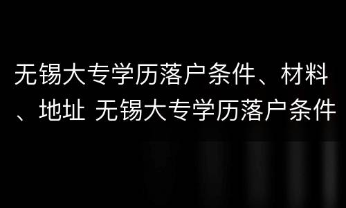 无锡大专学历落户条件、材料、地址 无锡大专学历落户条件,材料,地址怎么填
