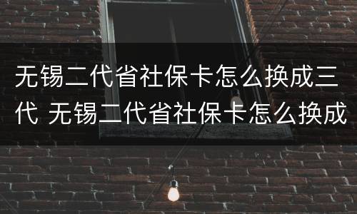 无锡二代省社保卡怎么换成三代 无锡二代省社保卡怎么换成三代了