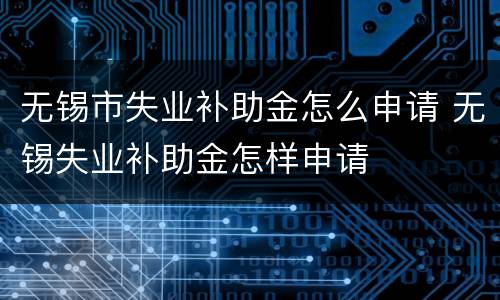 无锡市失业补助金怎么申请 无锡失业补助金怎样申请