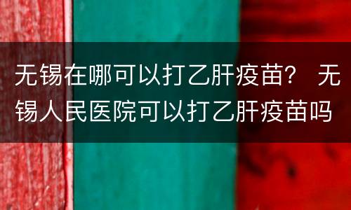 无锡在哪可以打乙肝疫苗？ 无锡人民医院可以打乙肝疫苗吗?