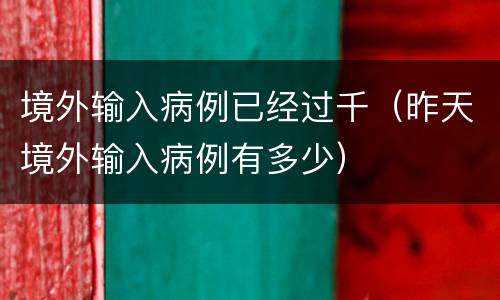 境外输入病例已经过千（昨天境外输入病例有多少）