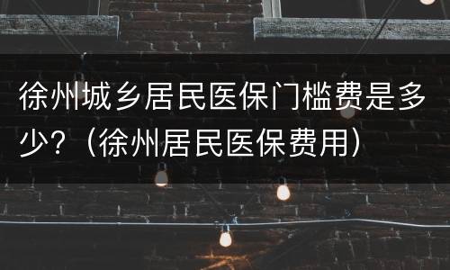 徐州城乡居民医保门槛费是多少?（徐州居民医保费用）