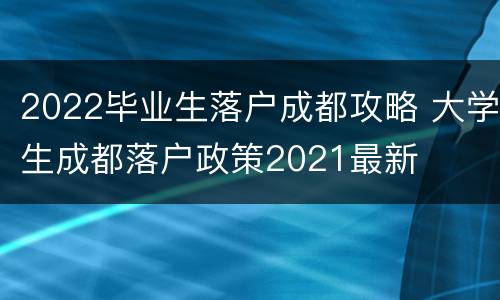 2022毕业生落户成都攻略 大学生成都落户政策2021最新