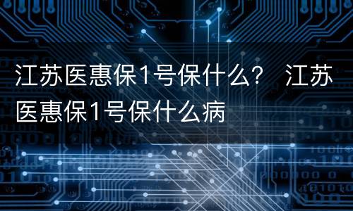 江苏医惠保1号保什么？ 江苏医惠保1号保什么病