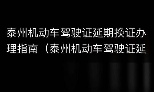 泰州机动车驾驶证延期换证办理指南（泰州机动车驾驶证延期换证办理指南最新）