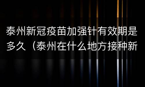 泰州新冠疫苗加强针有效期是多久（泰州在什么地方接种新冠疫苗）