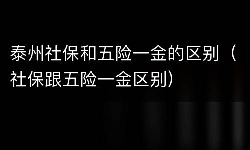 泰州社保和五险一金的区别（社保跟五险一金区别）