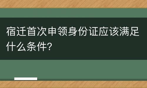 宿迁首次申领身份证应该满足什么条件？