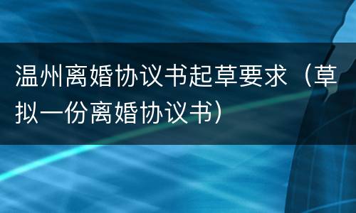 温州离婚协议书起草要求（草拟一份离婚协议书）