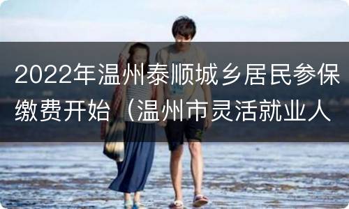 2022年温州泰顺城乡居民参保缴费开始（温州市灵活就业人员社保2021年缴费标准）