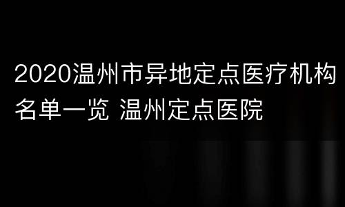 2020温州市异地定点医疗机构名单一览 温州定点医院
