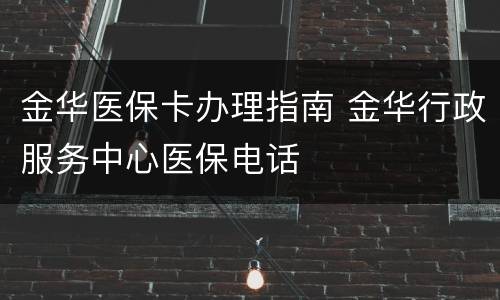 金华医保卡办理指南 金华行政服务中心医保电话