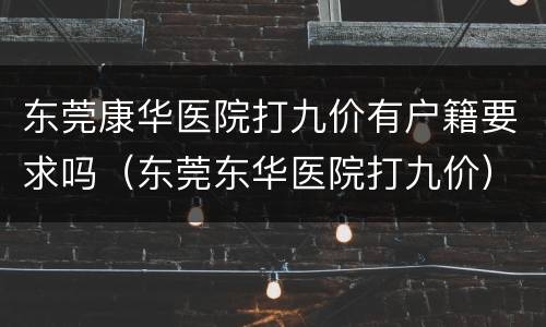 东莞康华医院打九价有户籍要求吗（东莞东华医院打九价）