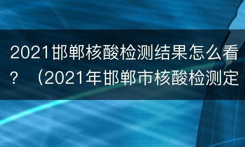 2021邯郸核酸检测结果怎么看？（2021年邯郸市核酸检测定点医院）