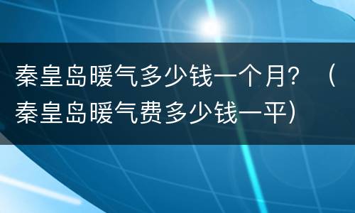 秦皇岛暖气多少钱一个月？（秦皇岛暖气费多少钱一平）