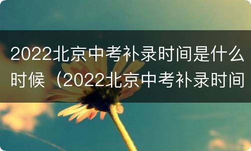 2022北京中考补录时间是什么时候（2022北京中考补录时间是什么时候开始）