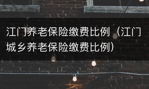 江门养老保险缴费比例（江门城乡养老保险缴费比例）