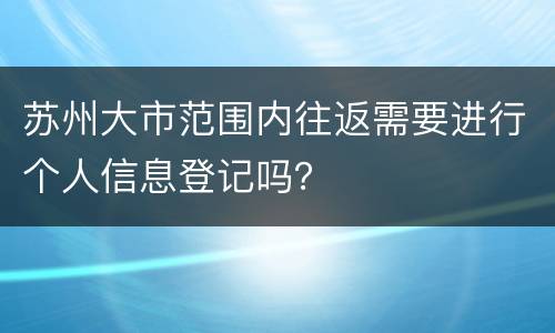 苏州大市范围内往返需要进行个人信息登记吗？