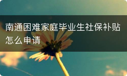 南通困难家庭毕业生社保补贴怎么申请