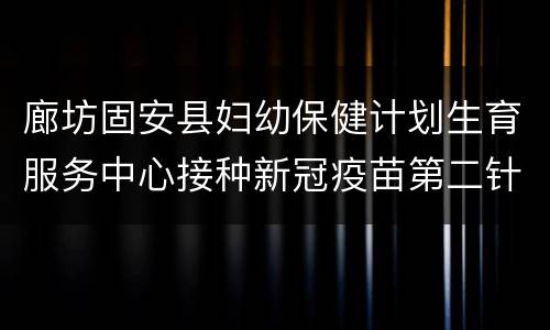 廊坊固安县妇幼保健计划生育服务中心接种新冠疫苗第二针通知