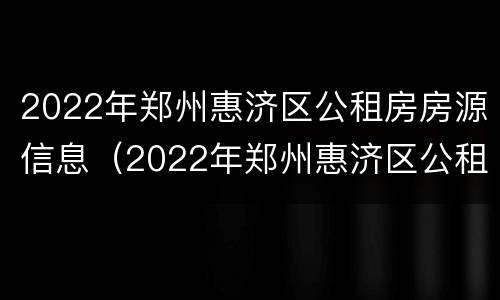 2022年郑州惠济区公租房房源信息（2022年郑州惠济区公租房房源信息表）