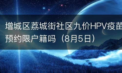 增城区荔城街社区九价HPV疫苗预约限户籍吗（8月5日）