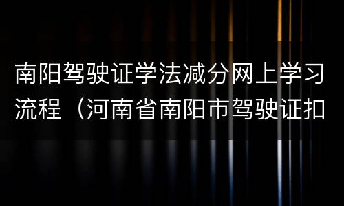 南阳驾驶证学法减分网上学习流程（河南省南阳市驾驶证扣分查询官网）