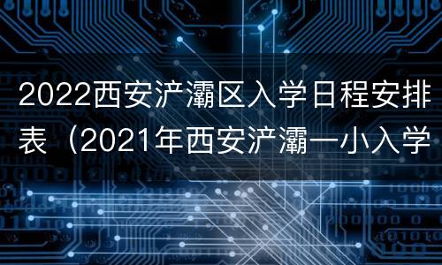 2022西安浐灞区入学日程安排表（2021年西安浐灞一小入学条件）