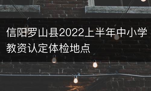 信阳罗山县2022上半年中小学教资认定体检地点