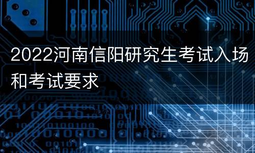 2022河南信阳研究生考试入场和考试要求