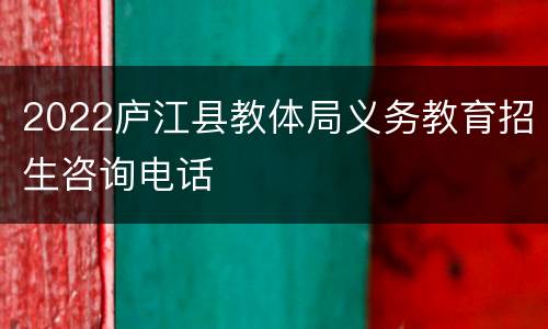 2022庐江县教体局义务教育招生咨询电话